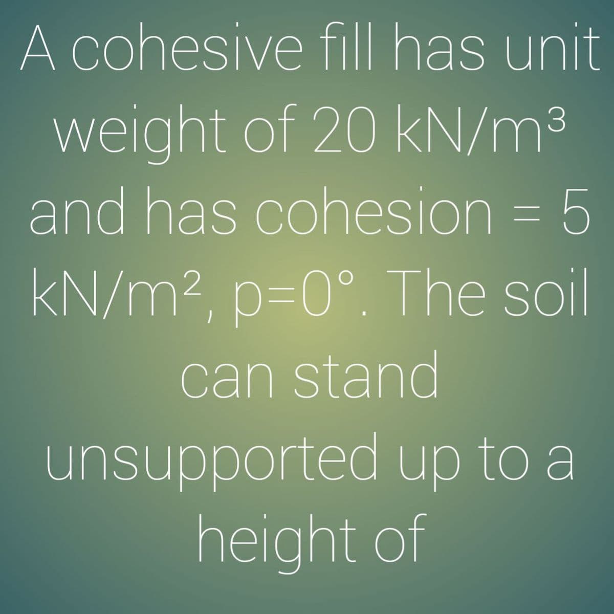 A cohesive fill has unit
weight of 20 kN/m3
and has cohesion = 5
kN/m², P3D0°. The soil
can stand
unsupported up to a
height of
