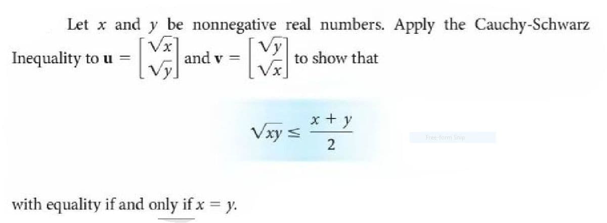 Let x and y be nonnegative real numbers. Apply the Cauchy-Schwarz
Vx
and v =
Vy
to show that
Inequality to u =
Vy
x + y
Vxy s
2
Free-form Snip
with equality if and only if x = y.
