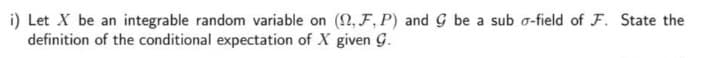 i) Let X be an integrable random variable on (2, F, P) and G be a sub o-field of F. State the
definition of the conditional expectation of X given G.