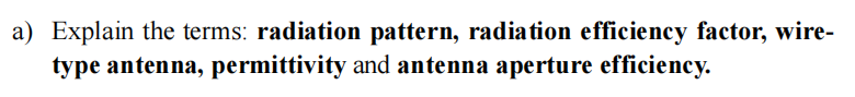 a) Explain the terms: radiation pattern, radiation efficiency factor, wire-
type antenna, permittivity and antenna aperture efficiency.