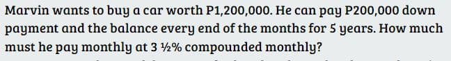 Marvin wants to buy a car worth P1,200,000. He can pay P200,000 down
payment and the balance every end of the months for 5 years. How much
must he pay monthly at 3 ½% compounded monthly?
