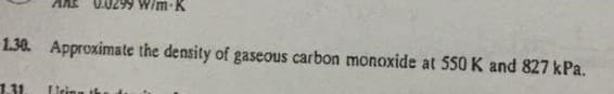 0.0299 W/m·K
1.30. Approximate the density of gaseous carbon monoxide at 550 K and 827 kPa.
1.31
Leing ik
