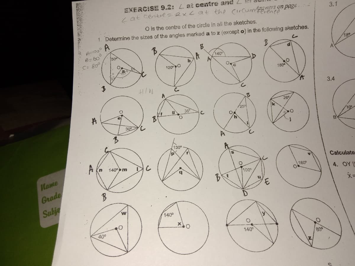 EXERCISE 9.2: L at centre and L
ot teritre=2x.<at the CrCum ers o
3.1
O is the centre of the circle in al the sketches.
1. Determine the sizes of the angles marked a to z (except o) in the following sketches.
A=1000
8= 60°
/500
B
189
C: 80°
1400
120°C
180°
3.4
26°
35
/25°
O.
300
10
B
130°
140°m
Calculate
Name
160
100°
4. OY -
Grade
Subje
140
400
140°
80
