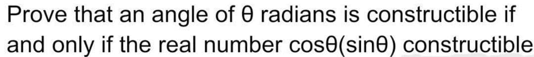 Prove that an angle of 0 radians is constructible if
and only if the real number cose(sine) constructible
