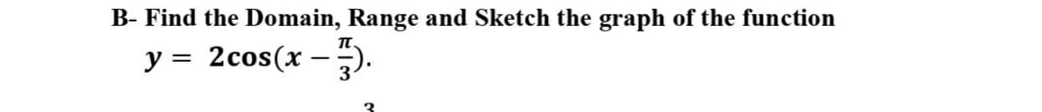 B- Find the Domain, Range and Sketch the graph of the function
y = 2cos(x – ).
