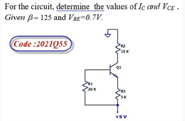 For the circuit, determine the values of Ic and VCE .
Given B= 125 and VBE=0.7V.
Code :2021Q55
PR2
10 K
Q1
PR1
Р20 к
R3
SK
+5V
