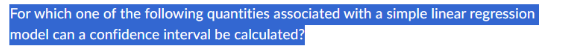 For which one of the following quantities associated with a simple linear regression
model can a confidence interval be calculated?