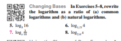 Changing Bases In Exercises 5-8, rewrite
the logarithm as a ratio of (a) common
logarithms and (b) natural logarithms.
5. log, 16
7. log,
6. log4
8. log
