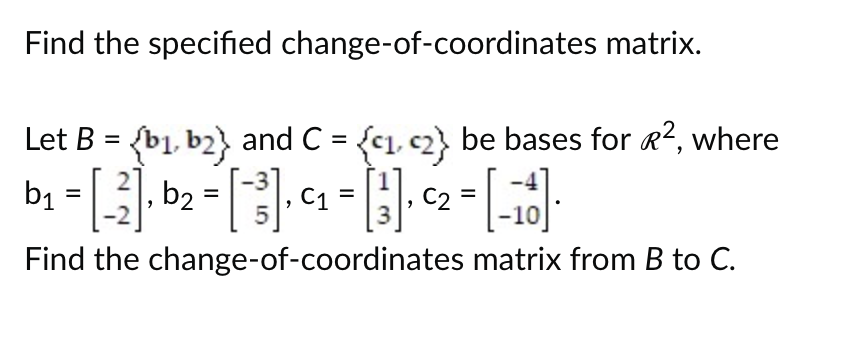 Find the specified change-of-coordinates matrix.
Let B = {b₁,b2} and C = {₁, 2} be bases for Ⓡ², where
b₁ = [-²], b₂ = [-³].
-2
5
C1
[-28].
Find the change-of-coordinates matrix from B to C.
=
[13].
C2