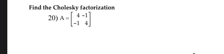 Find the Cholesky factorization
A-[-1-1]
4
20) A=