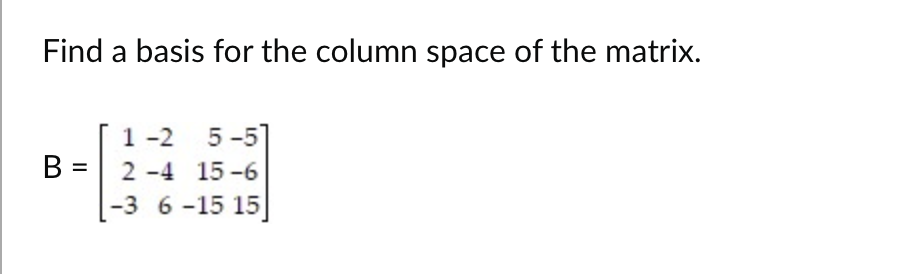 Find a basis for the column space of the matrix.
B =
1-2 5-5
2-4 15-6
-3 6-15 15