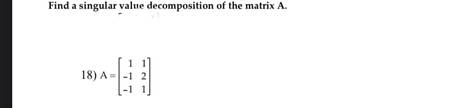 Find a singular value decomposition of the matrix A.
18) A = -1 2
#