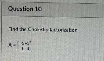 Question 10
Find the Cholesky factorization
A=