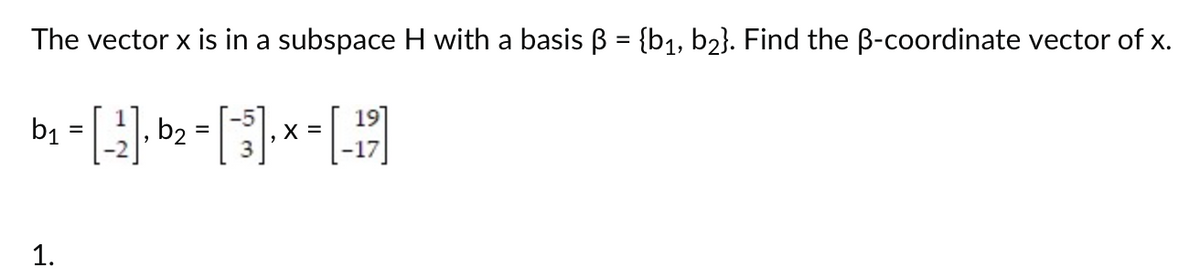 The vector x is in a subspace H with a basis ß = {b₁, b2}. Find the ß-coordinate vector of x.
=
b₁ = [-2] - b₂ - [*3]-* - [15]
X =
1.