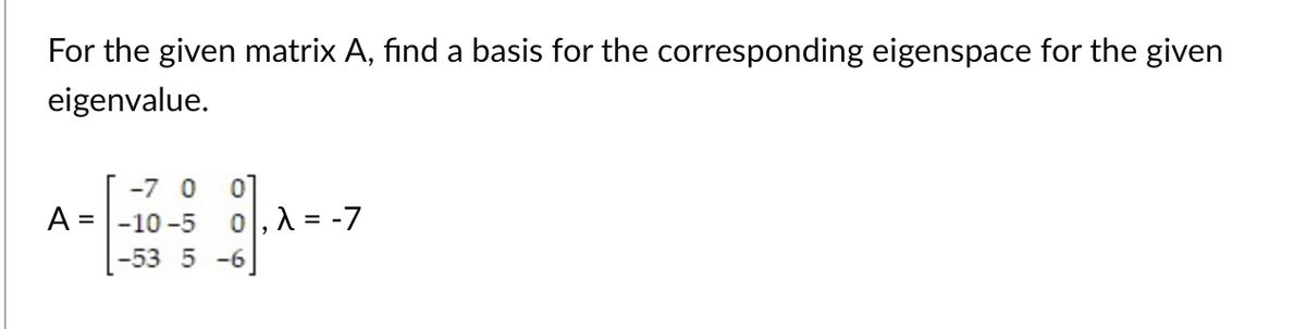 For the given matrix A, find a basis for the corresponding eigenspace for the given
eigenvalue.
-7 0 0
A = -10-5
0,λ = -7
-53 5-6