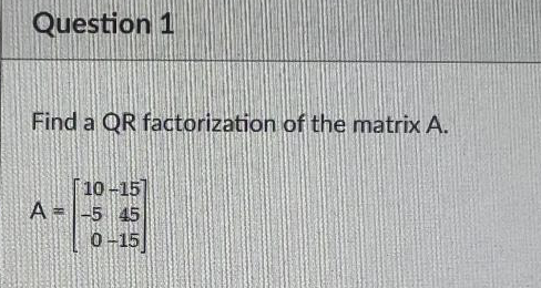 Question 1
Find a QR factorization of the matrix A.
[10-15]
A= -5 45
0-15