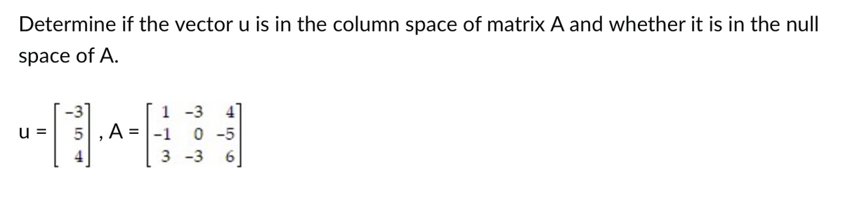 Determine if the vector u is in the column space of matrix A and whether it is in the null
space of A.
u =
, A =
1
-1 0-5
3 -3