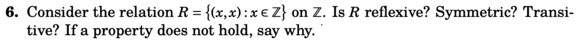 6. Consider the relation R = {(x,x): x € Z} on Z. Is R reflexive? Symmetric? Transi-
tive? If a property does not hold, say why.