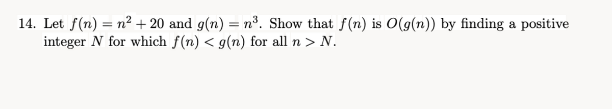 14. Let f(n) = n² + 20 and g(n) = n³. Show that f(n) is O(g(n)) by finding a positive
integer N for which f(n) < g(n) for all n > N.