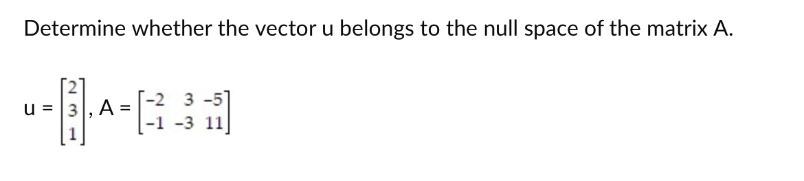 Determine whether the vector u belongs to the null space of the matrix A.
--14-638
U= , A
=
-1 -3 11