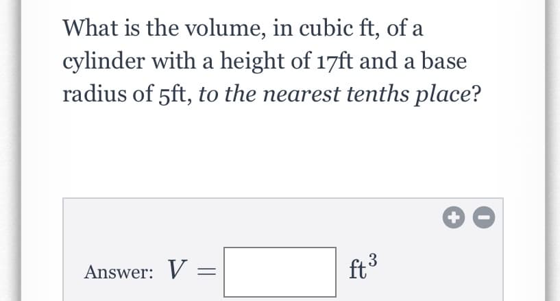 What is the volume, in cubic ft, of a
cylinder with a height of 17ft and a base
radius of 5ft, to the nearest tenths place?
Answer: V =
ft3
+
