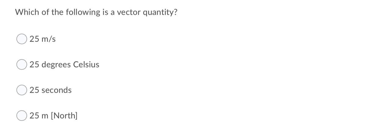 Which of the following is a vector quantity?
25 m/s
25 degrees Celsius
25 seconds
O 25 m [North]
