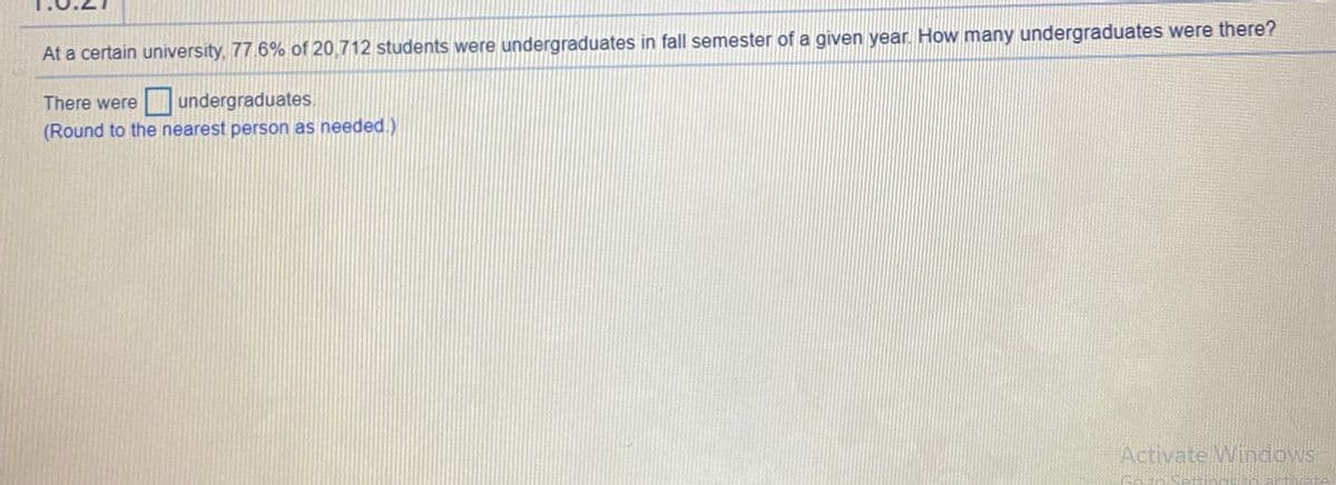 At a certain university, 77.6% of 20,712 students were undergraduates in fall semester of a given year. How many undergraduates were there?
There were
O undergraduates.
(Round to the nearest person as needed.)
Activate Windows
