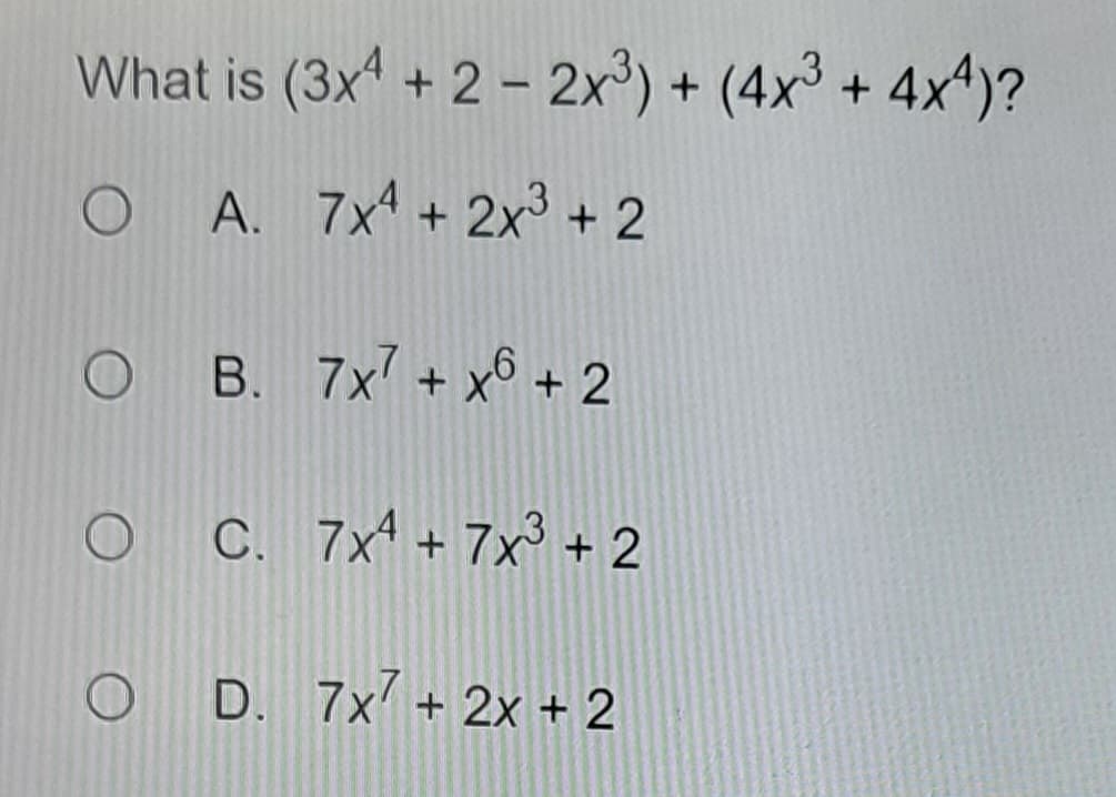 What is (3x4 + 2 - 2x³) + (4x³+4x4)?
OA. 7x4 + 2x³ + 2
OB. 7x7 + x + 2
C. 7x² + 7x³ + 2
OD. 7x7 + 2x + 2