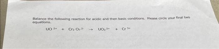 Balance the following reaction for acidic and then basic conditions. Please circle your final two
equations.
UO 2+ + Cr₂O72-
UO₂ 2+ + Cr 3+