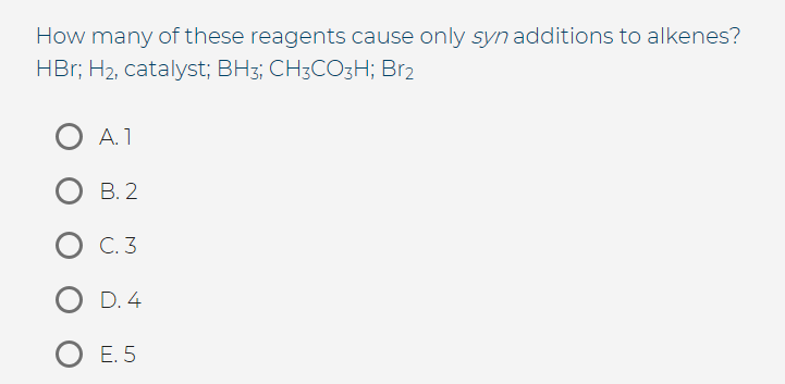 How many of these reagents cause only syn additions to alkenes?
HBr; H₂, catalyst; BH3; CH3CO3H; Br2
A. 1
B. 2
C. 3
D. 4
O E.5