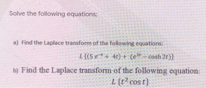 Solve the following equations;
a) Find the Laplace transform of the following equations:
L{(5 et+ 4t) + (e2t– cosh 2t)}
b) Find the Laplace transform of the following equation:
L{t?cost}
