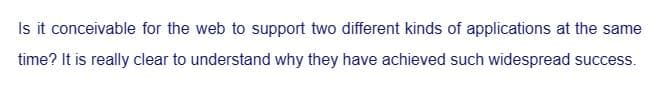 Is it conceivable for the web to support two different kinds of applications at the same
time? It is really clear to understand why they have achieved such widespread success.