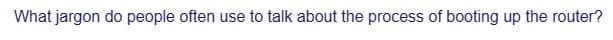 What jargon do people often use to talk about the process of booting up the router?