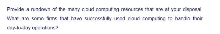 Provide a rundown of the many cloud computing resources that are at your disposal.
What are some firms that have successfully used cloud computing to handle their
day-to-day operations?