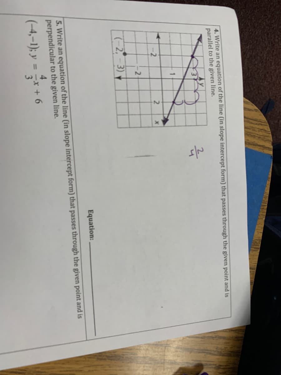 4. Write an equation of the line (in slope intercept form) that passes through the given point and is
parallel to the given line.
1.
-2
2-
(-2,-3)
Equation:
5. Write an equation of the line (in slope intercept form) that passes through the given point and is
perpendicular to the given line.
(-4,–1); y
= -x + 6
3
