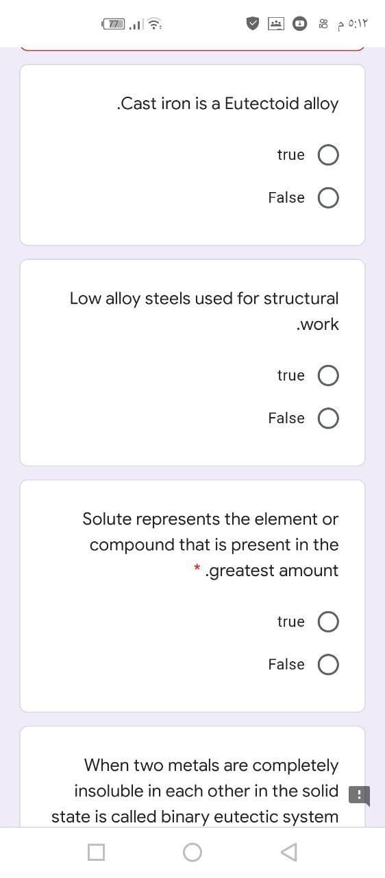 77 7:
8 2 0:1Y
.Cast iron is a Eutectoid alloy
true
False
Low alloy steels used for structural
.work
true
False
Solute represents the element or
compound that is present in the
.greatest amount
true O
False
When two metals are completely
insoluble in each other in the solid
state is called binary eutectic system
