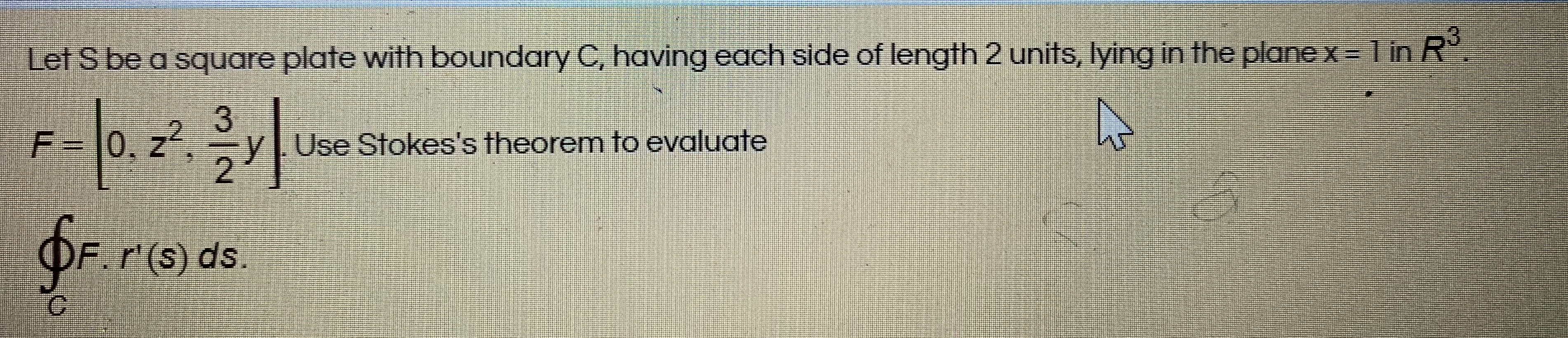 Let S be a square plate with boundary C, having each side of length 2 units, lying in the plane x = 1 in R
3
Use Stokes's theorem to evaluate
2
F = 0. z²
