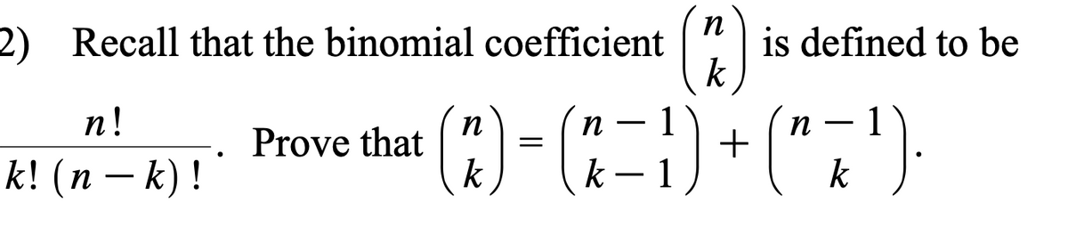 2) Recall that the binomial coefficient
is defined to be
k
(3)
("7')
п!
n
n
1
1
-
-
k! (п — k)!
Prove that
k
k
- 1
k
