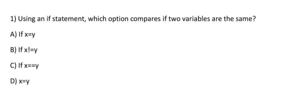 1) Using
an if statement, which option compares if two variables are the same?
A) If x=y
B) If x!=y
C) If x==y
D) x=y
