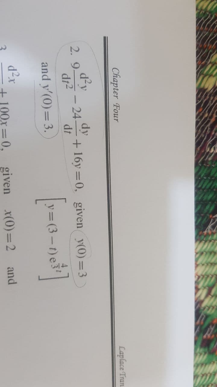 Chapter Four
d²y dy
24- + 16y=0, given y(0)=3
df²
dt
and y'(0) = 3.
[y=63-net]
(3
d²x
100x=0, given x(0)=2 and
2. 9-
Laplace Tran