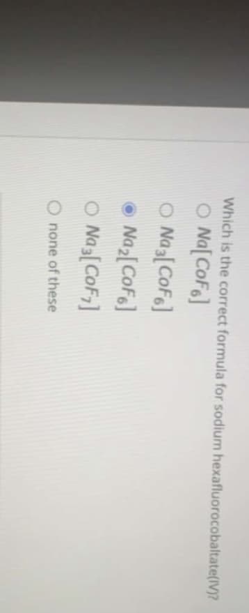 Which is the correct formula for sodium hexafluorocobaltate(IV)?
O Na[ Cofe]
O Nas[Cofe]
Naz[CoFe]
O Nas[CoF;]
O none of these
