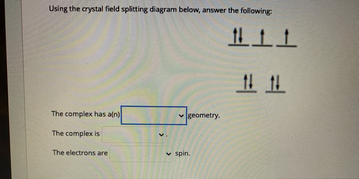 Using the crystal field splitting diagram below, answer the following:
The complex has a(n)
v geometry.
The complex is
The electrons are
v spin.
