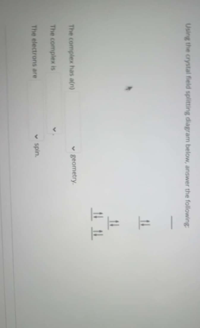 Using the crystal field splitting diagram below, answer the following:
14
The complex has a(n)
v geometry.
The complex is
The electrons are
v spin.
