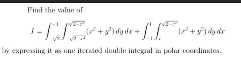 Find the value of
√2-1²
√2-
I
= [₁ ²72 ( 1²³ + 3²³) dy dx +
[(x² + y²) dy dx + ſ ' ſY²* (2² + y²) dy dx
√2 J
by expressing it as one iterated double integral in polar coordinates.