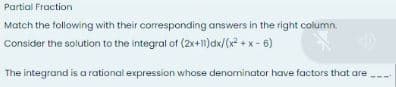 Partial Fraction
Match the following with their corresponding answers in the right column.
Consider the solution to the integral of (2x+11) dx/(x²+x-6)
The integrand is a rational expression whose denominator have factors that are