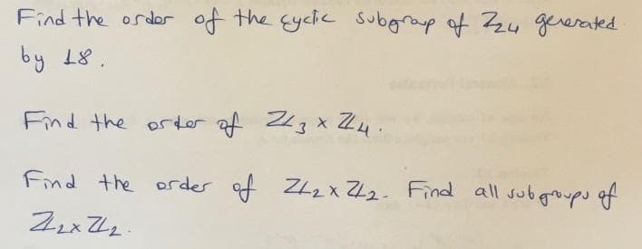 Find the order of the cyclic subgroup of 724 generated.
by 18.
Find the order of 2/3 x 24.
Find the order of 242 x 242- Find all subgroups of
Z2x 22.