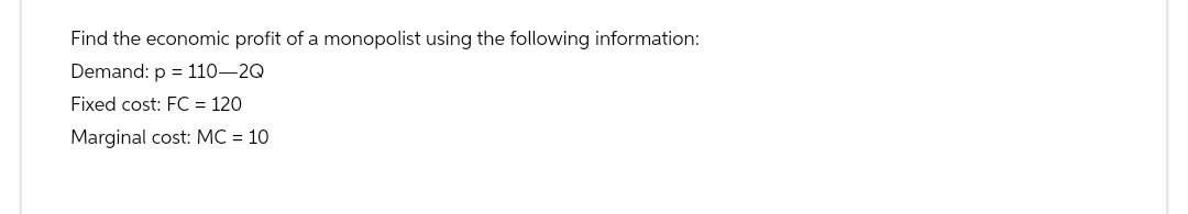 Find the economic profit of a monopolist using the following information:
Demand: p = 110-2Q
Fixed cost: FC = 120
Marginal cost: MC = 10