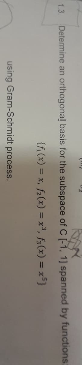 1.3.
Determine an
orthogonal basis for the subspace of C (-1, 1] spanned by functions:
{f(x) = x, f(x) = x³, f(x) = x³]
using Gram-Schmidt process.