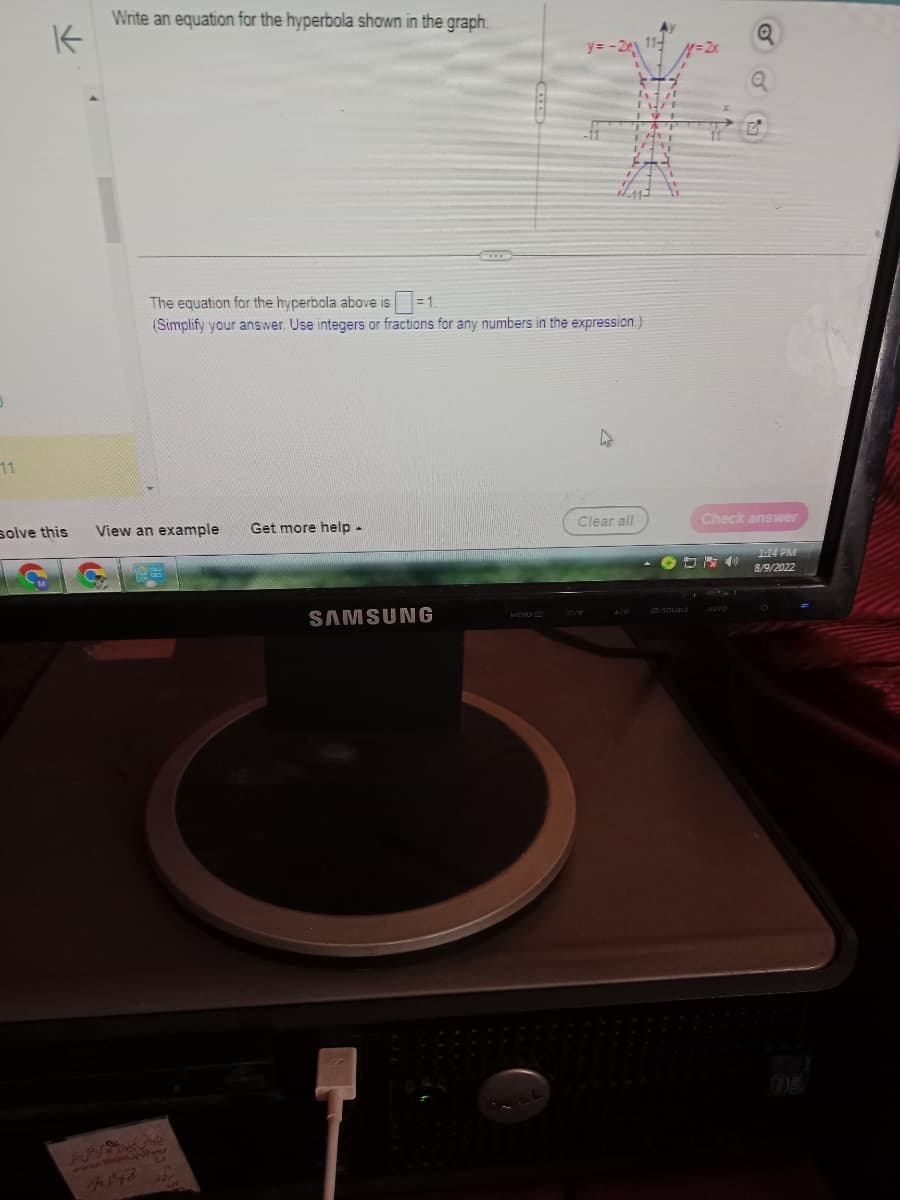 11
K
solve this
Write an equation for the hyperbola shown in the graph.
View an example Get more help -
The equation for the hyperbola above is = 1.
(Simplify your answer. Use integers or fractions for any numbers in the expression.)
ایڈوانس کمپیوٹر گرافتی سنتر
ر میرا خیال میان ۱۳۹۵ موزید مل جبور
7148
C
SAMSUNG
MENUILD
Clear all
G3/SOURCE
G
Check answer
1:14 PM
8/9/2022