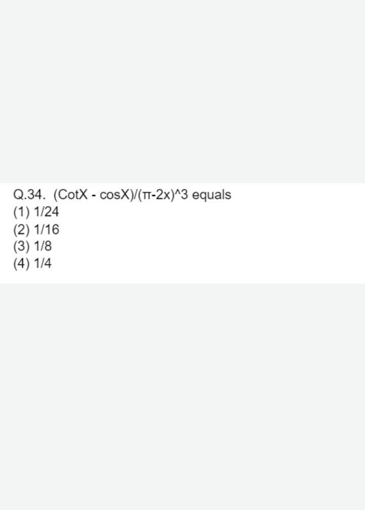 Q.34. (CotX - cosX)/(T-2x)^3 equals
(1) 1/24
(2) 1/16
(3) 1/8
(4) 1/4